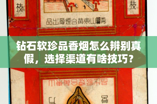 钻石软珍品香烟怎么辨别真假，选择渠道有啥技巧？